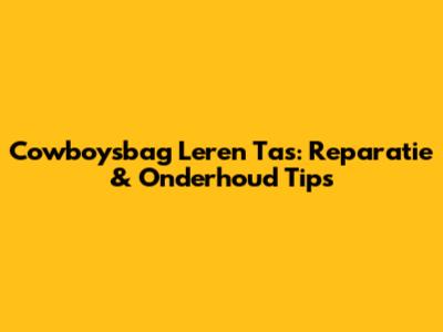 Cowboysbag Leren Tas: Reparatie & Onderhoud Tips