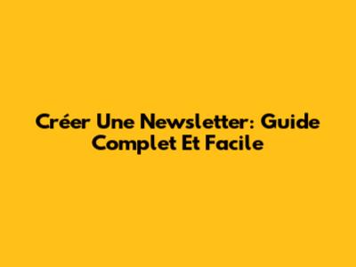 Créer Une Newsletter: Guide Complet Et Facile