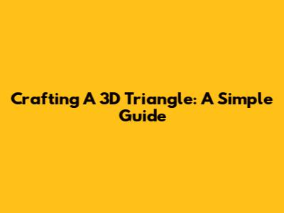 Crafting A 3D Triangle: A Simple Guide