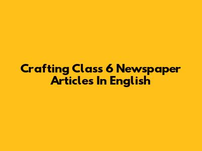 Crafting Class 6 Newspaper Articles In English