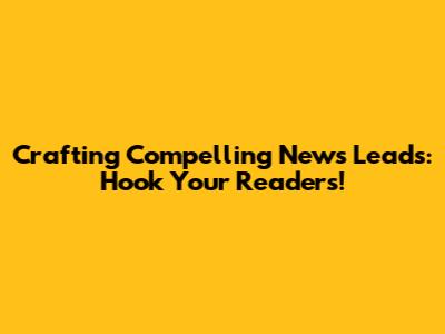 Crafting Compelling News Leads: Hook Your Readers!