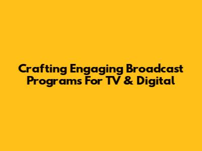 Crafting Engaging Broadcast Programs For TV & Digital