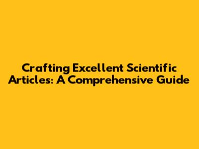 Crafting Excellent Scientific Articles: A Comprehensive Guide