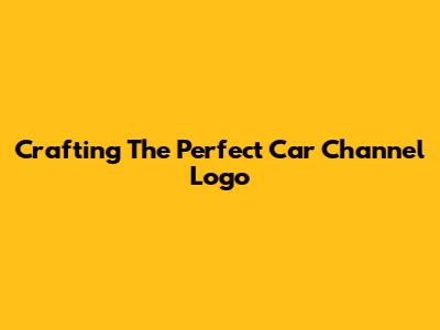 Crafting The Perfect Car Channel Logo