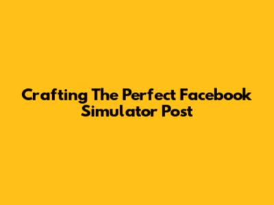 Crafting The Perfect Facebook Simulator Post
