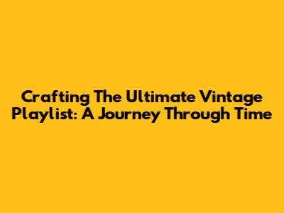 Crafting The Ultimate Vintage Playlist: A Journey Through Time