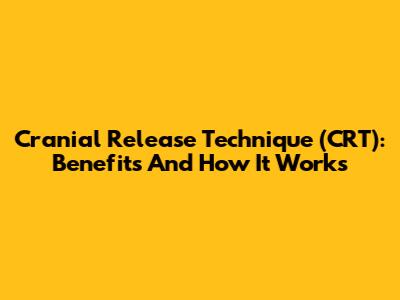 Cranial Release Technique (CRT): Benefits And How It Works