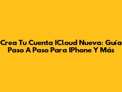 Crea Tu Cuenta ICloud Nueva: Guía Paso A Paso Para IPhone Y Más