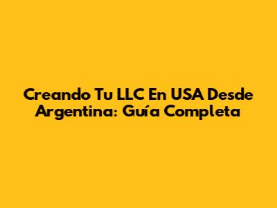 Creando Tu LLC En USA Desde Argentina: Guía Completa