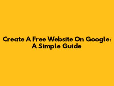 Create A Free Website On Google: A Simple Guide