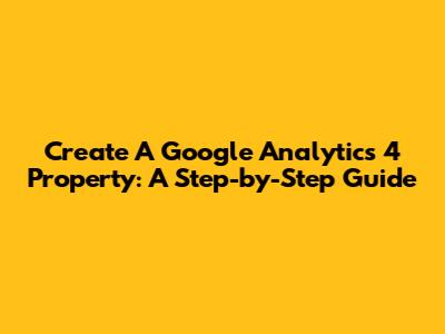 Create A Google Analytics 4 Property: A Step-by-Step Guide
