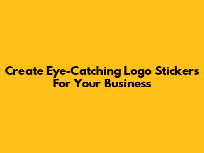 Create Eye-Catching Logo Stickers For Your Business