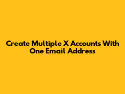 Create Multiple X Accounts With One Email Address