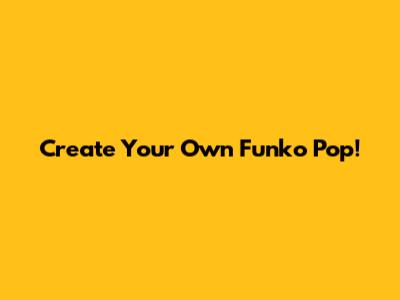 Create Your Own Funko Pop!