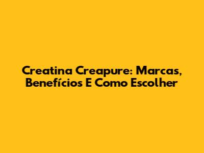Creatina Creapure: Marcas, Benefícios E Como Escolher
