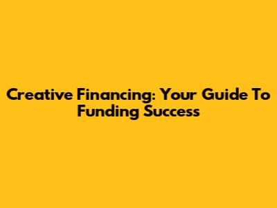 Creative Financing: Your Guide To Funding Success