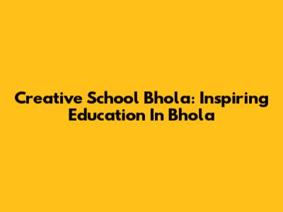 Creative School Bhola: Inspiring Education In Bhola