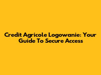 Credit Agricole Logowanie: Your Guide To Secure Access