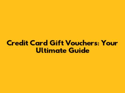 Credit Card Gift Vouchers: Your Ultimate Guide
