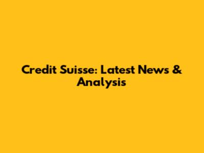 Credit Suisse: Latest News & Analysis