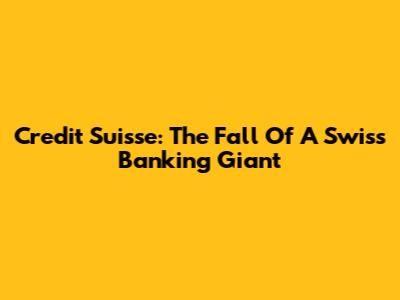 Credit Suisse: The Fall Of A Swiss Banking Giant