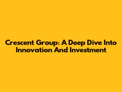 Crescent Group: A Deep Dive Into Innovation And Investment
