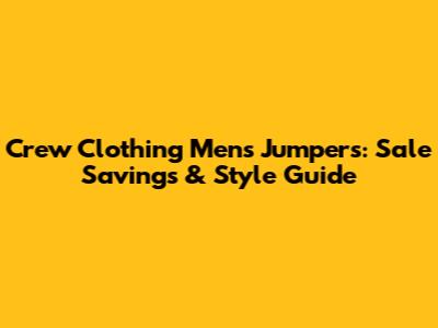 Crew Clothing Men's Jumpers: Sale Savings & Style Guide
