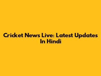 Cricket News Live: Latest Updates In Hindi