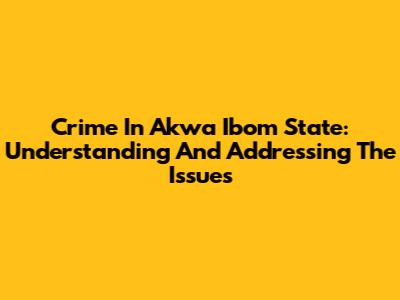 Crime In Akwa Ibom State: Understanding And Addressing The Issues