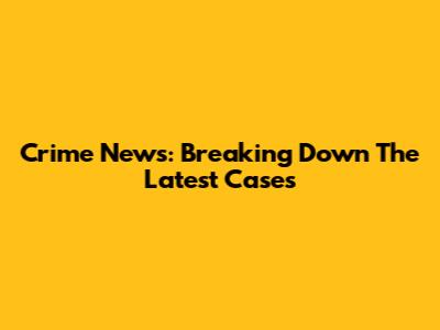 Crime News: Breaking Down The Latest Cases