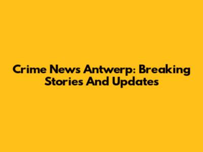 Crime News Antwerp: Breaking Stories And Updates