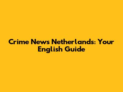 Crime News Netherlands: Your English Guide