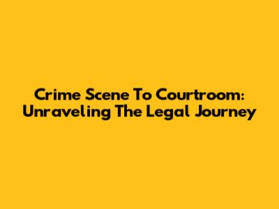 Crime Scene To Courtroom: Unraveling The Legal Journey