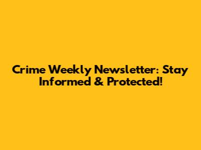 Crime Weekly Newsletter: Stay Informed & Protected!