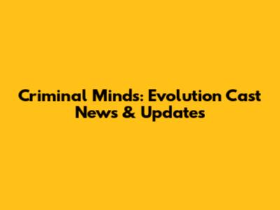 Criminal Minds: Evolution Cast News & Updates