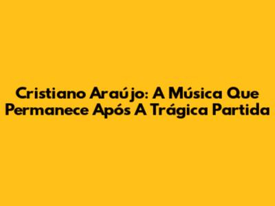 Cristiano Araújo: A Música Que Permanece Após A Trágica Partida