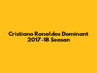 Cristiano Ronaldo's Dominant 2017-18 Season