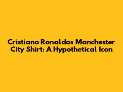 Cristiano Ronaldo's Manchester City Shirt: A Hypothetical Icon