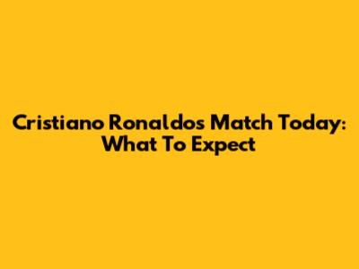 Cristiano Ronaldo's Match Today: What To Expect