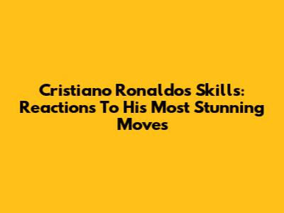 Cristiano Ronaldo's Skills: Reactions To His Most Stunning Moves