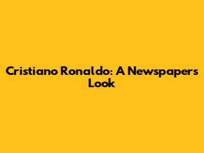 Cristiano Ronaldo: A Newspaper's Look