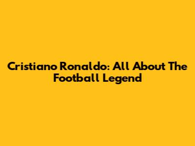 Cristiano Ronaldo: All About The Football Legend