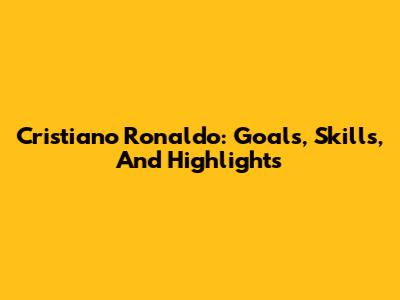 Cristiano Ronaldo: Goals, Skills, And Highlights