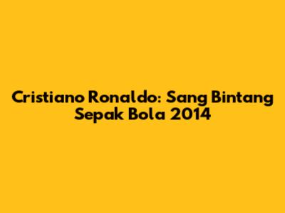 Cristiano Ronaldo: Sang Bintang Sepak Bola 2014