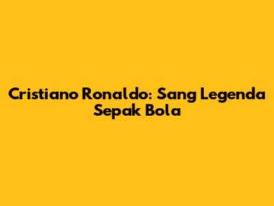 Cristiano Ronaldo: Sang Legenda Sepak Bola