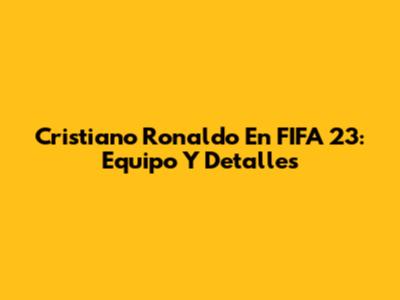 Cristiano Ronaldo En FIFA 23: Equipo Y Detalles