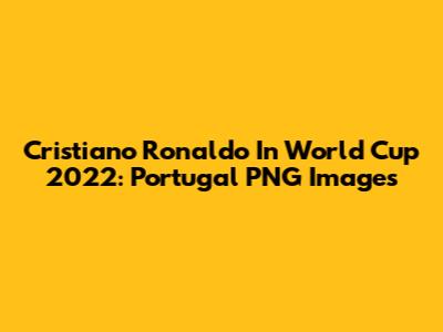 Cristiano Ronaldo In World Cup 2022: Portugal PNG Images