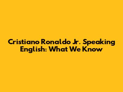 Cristiano Ronaldo Jr. Speaking English: What We Know