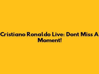 Cristiano Ronaldo Live: Don't Miss A Moment!