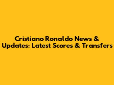 Cristiano Ronaldo News & Updates: Latest Scores & Transfers